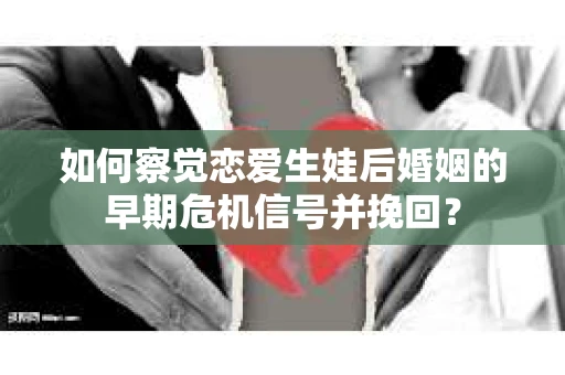 如何察觉恋爱生娃后婚姻的早期危机信号并挽回？