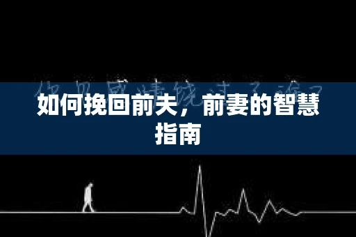 如何挽回前夫,前妻的智慧指南 如何挽回前夫,前妻的智慧指南