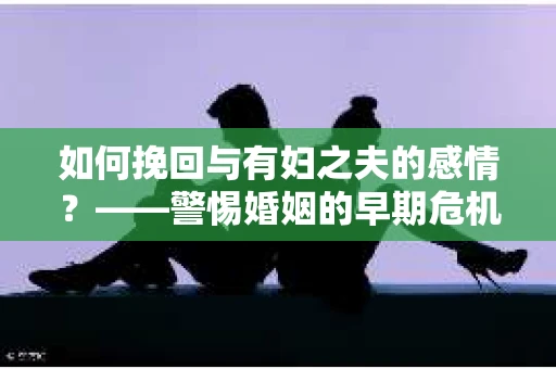 如何挽回与有妇之夫的感情?——警惕婚姻的早期危机信号 如何挽回与有妇之夫的感情?——警惕婚姻的早期危机信号