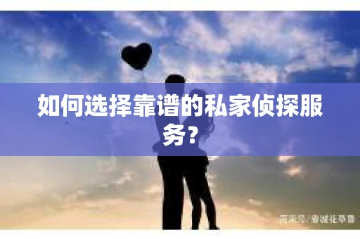 如何选择靠谱的私家侦探服务？