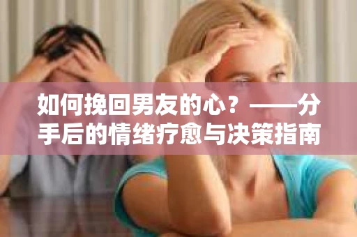 如何挽回男友的心?——分手后的情绪疗愈与决策指南 如何挽回男友的心?——分手后的情绪疗愈与决策指南