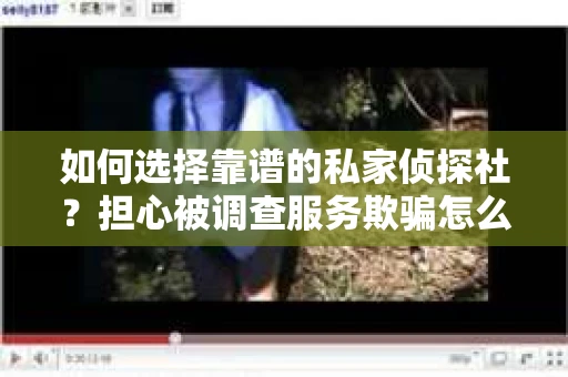 如何选择靠谱的私家侦探社？担心被调查服务欺骗怎么办？