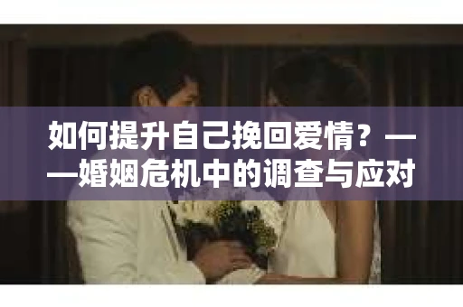 如何提升自己挽回爱情？——婚姻危机中的调查与应对策略
