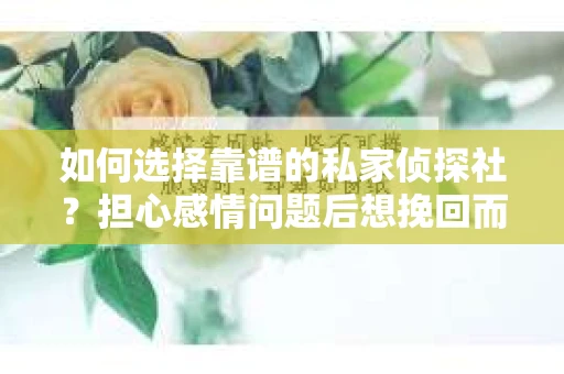 如何选择靠谱的私家侦探社？担心感情问题后想挽回而遭遇江苏女友提分手怎么办？