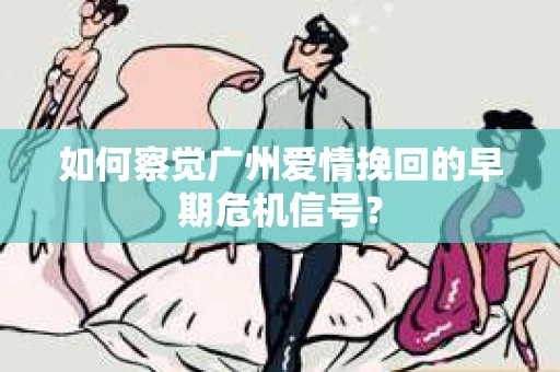 如何察觉广州爱情挽回的早期危机信号？