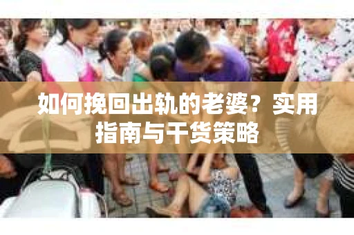 如何挽回出轨的老婆?实用指南与干货策略 如何挽回出轨的老婆?实用指南与干货策略