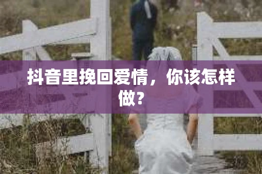 抖音里挽回爱情，你该怎样做？