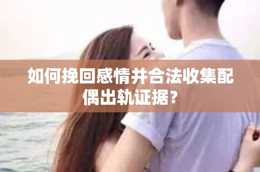 如何挽回感情并合法收集配偶出轨证据？