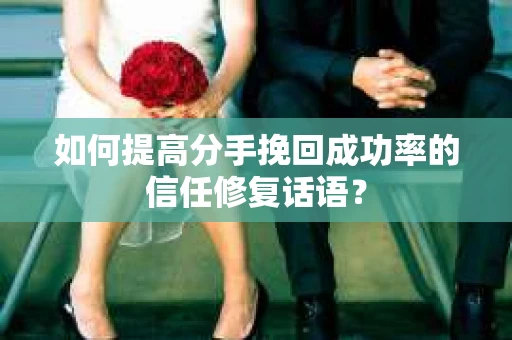 如何提高分手挽回成功率的信任修复话语？