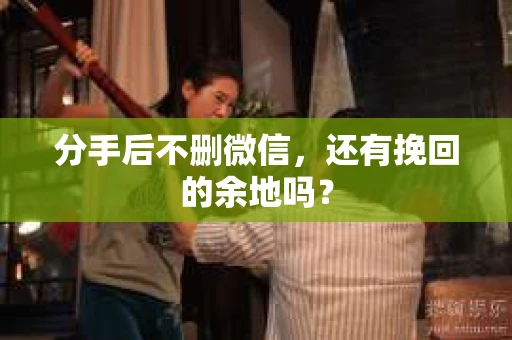 分手后不删微信，还有挽回的余地吗？