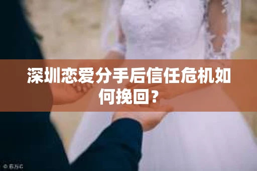 深圳恋爱分手后信任危机如何挽回？