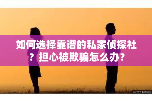 如何选择靠谱的私家侦探社？担心被欺骗怎么办？