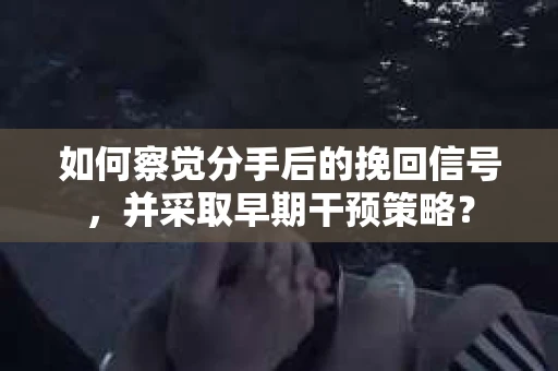 如何察觉分手后的挽回信号，并采取早期干预策略？