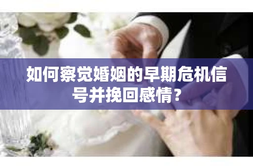 如何察觉婚姻的早期危机信号并挽回感情？
