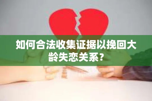 如何合法收集证据以挽回大龄失恋关系? 如何合法收集证据以挽回大龄失恋关系?