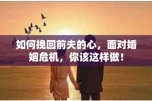 如何挽回前夫的心，面对婚姻危机，你该这样做！