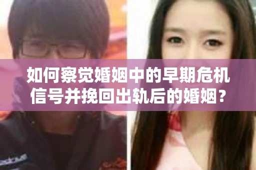 如何察觉婚姻中的早期危机信号并挽回出轨后的婚姻？