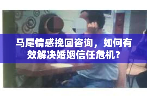 马尾情感挽回咨询，如何有效解决婚姻信任危机？