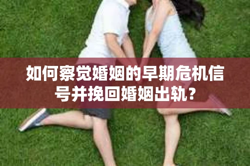 如何察觉婚姻的早期危机信号并挽回婚姻出轨？