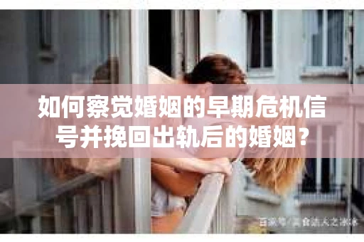如何察觉婚姻的早期危机信号并挽回出轨后的婚姻? 如何察觉婚姻的早期危机信号并挽回出轨后的婚姻?
