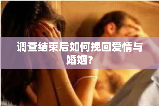 调查结束后如何挽回爱情与婚姻？