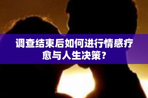 调查结束后如何进行情感疗愈与人生决策? 调查结束后如何进行情感疗愈与人生决策?