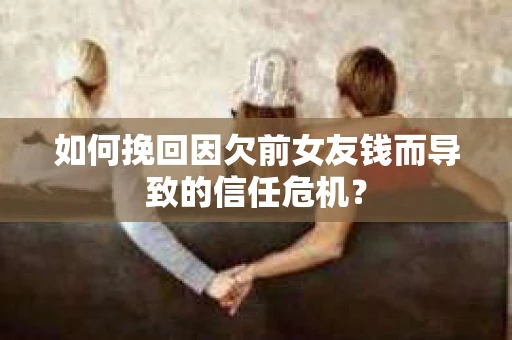 如何挽回因欠前女友钱而导致的信任危机？