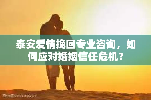 泰安爱情挽回专业咨询,如何应对婚姻信任危机? 泰安爱情挽回专业咨询,如何应对婚姻信任危机?
