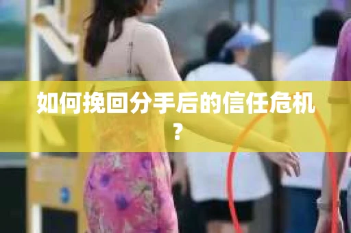 如何挽回分手后的信任危机？