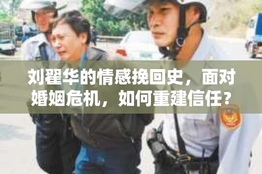刘翟华的情感挽回史,面对婚姻危机,如何重建信任? 刘翟华的情感挽回史,面对婚姻危机,如何重建信任?