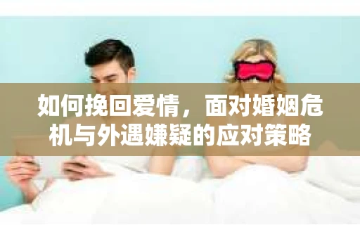 如何挽回爱情，面对婚姻危机与外遇嫌疑的应对策略