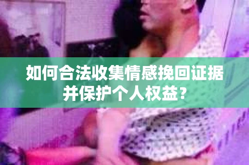 如何合法收集情感挽回证据并保护个人权益？