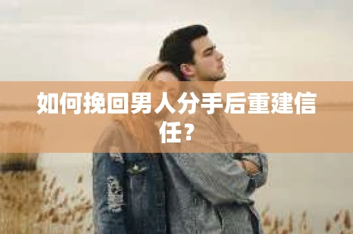 如何挽回男人分手后重建信任？
