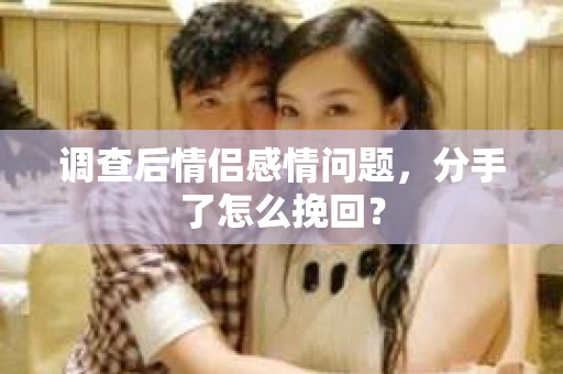 调查后情侣感情问题，分手了怎么挽回？