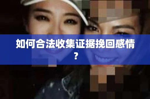 如何合法收集证据挽回感情？