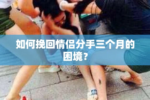 如何挽回情侣分手三个月的困境？