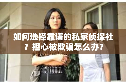 如何选择靠谱的私家侦探社？担心被欺骗怎么办？