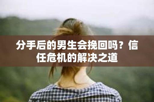 分手后的男生会挽回吗？信任危机的解决之道