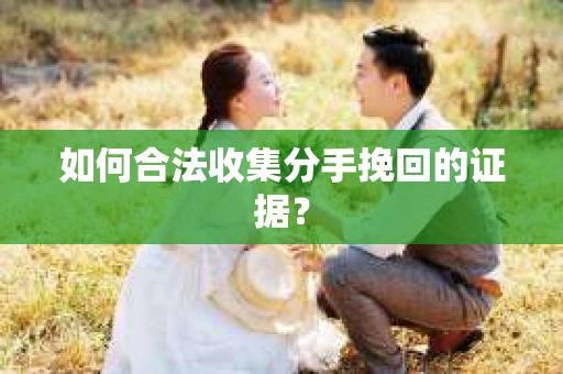 如何合法收集分手挽回的证据？