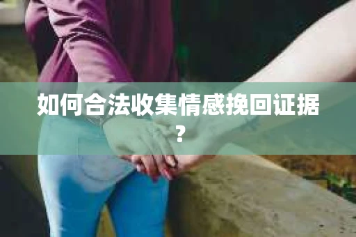 如何合法收集情感挽回证据？
