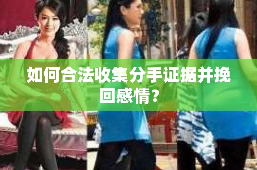 如何合法收集分手证据并挽回感情? 如何合法收集分手证据并挽回感情?