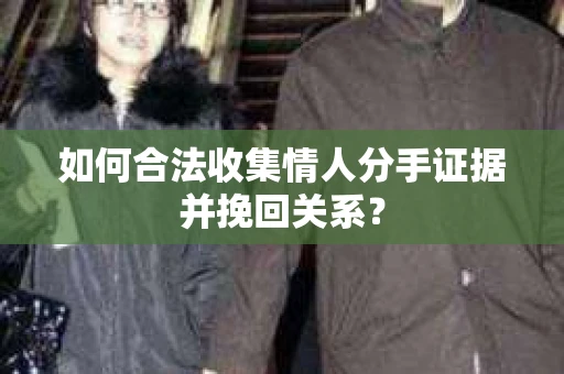如何合法收集情人分手证据并挽回关系？