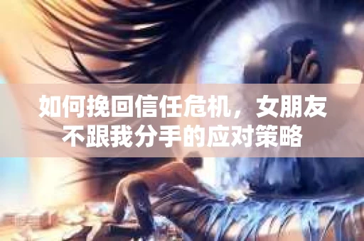 如何挽回信任危机，女朋友不跟我分手的应对策略