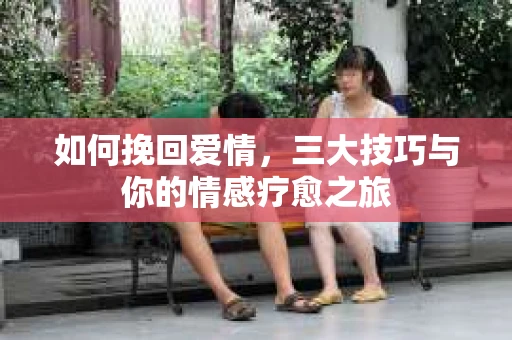 如何挽回爱情，三大技巧与你的情感疗愈之旅
