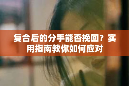 复合后的分手能否挽回?实用指南教你如何应对 复合后的分手能否挽回?实用指南教你如何应对