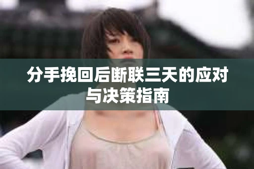 分手挽回后断联三天的应对与决策指南