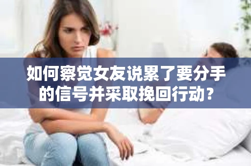 如何察觉女友说累了要分手的信号并采取挽回行动？