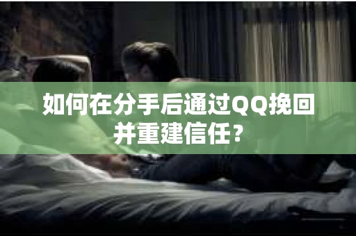 如何在分手后通过QQ挽回并重建信任？